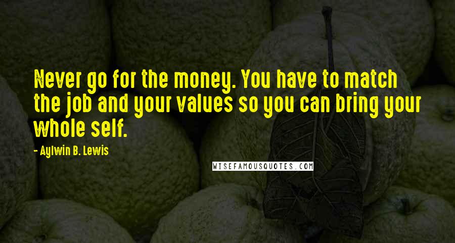 Aylwin B. Lewis Quotes: Never go for the money. You have to match the job and your values so you can bring your whole self.