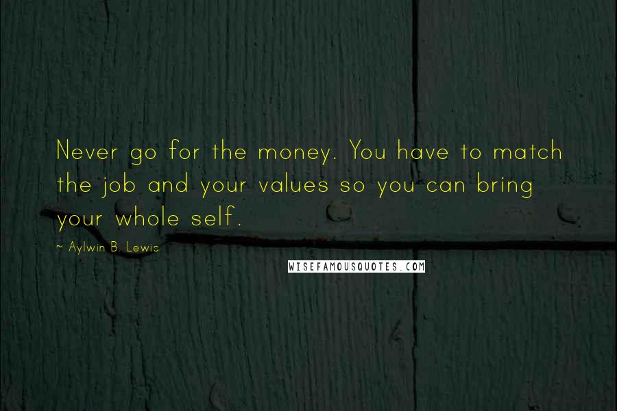 Aylwin B. Lewis Quotes: Never go for the money. You have to match the job and your values so you can bring your whole self.