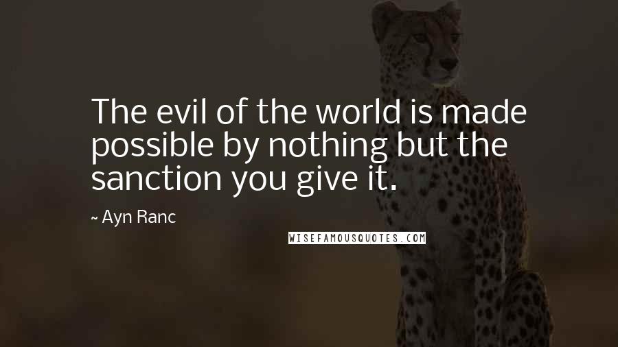 Ayn Ranc Quotes: The evil of the world is made possible by nothing but the sanction you give it.