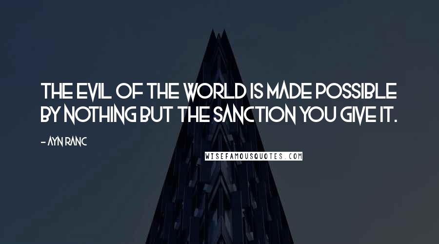 Ayn Ranc Quotes: The evil of the world is made possible by nothing but the sanction you give it.