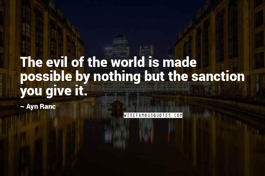 Ayn Ranc Quotes: The evil of the world is made possible by nothing but the sanction you give it.