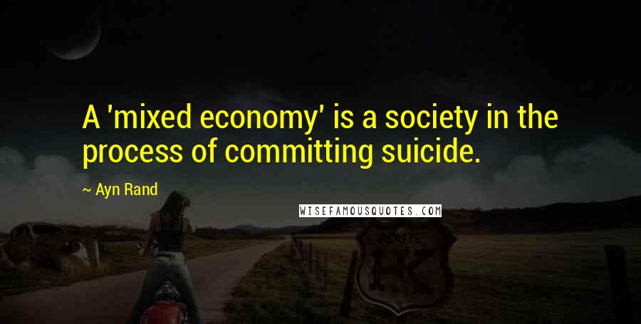 Ayn Rand Quotes: A 'mixed economy' is a society in the process of committing suicide.