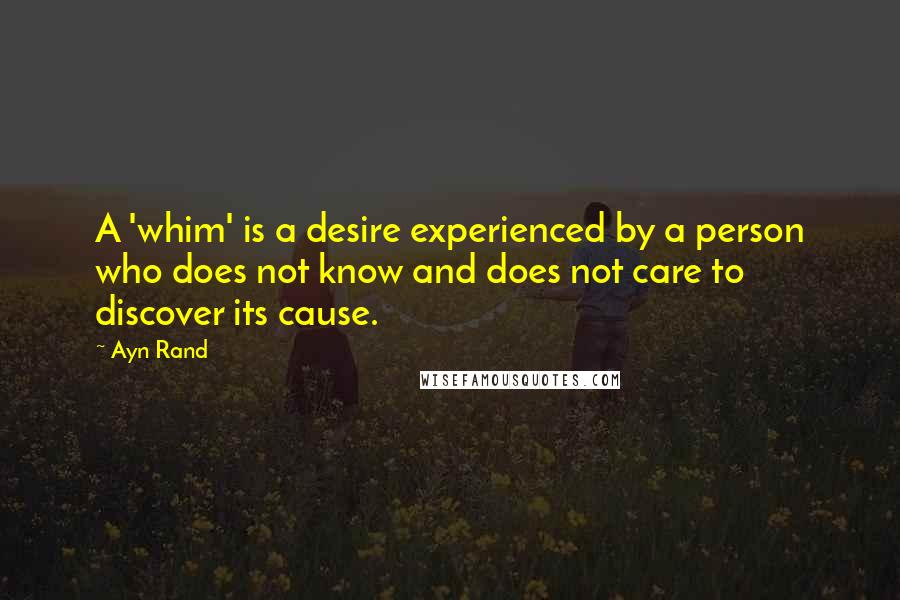 Ayn Rand Quotes: A 'whim' is a desire experienced by a person who does not know and does not care to discover its cause.