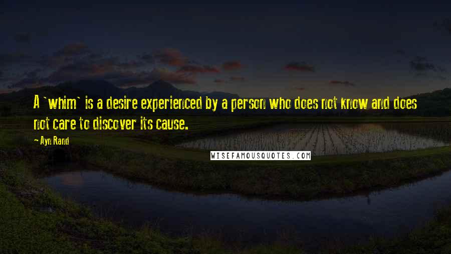 Ayn Rand Quotes: A 'whim' is a desire experienced by a person who does not know and does not care to discover its cause.