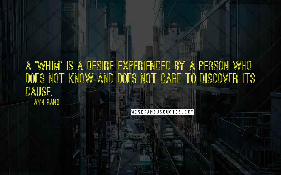 Ayn Rand Quotes: A 'whim' is a desire experienced by a person who does not know and does not care to discover its cause.