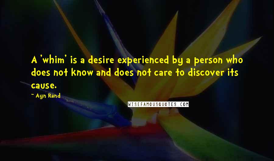 Ayn Rand Quotes: A 'whim' is a desire experienced by a person who does not know and does not care to discover its cause.