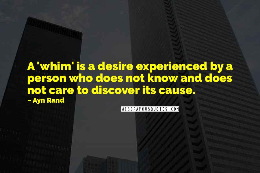 Ayn Rand Quotes: A 'whim' is a desire experienced by a person who does not know and does not care to discover its cause.