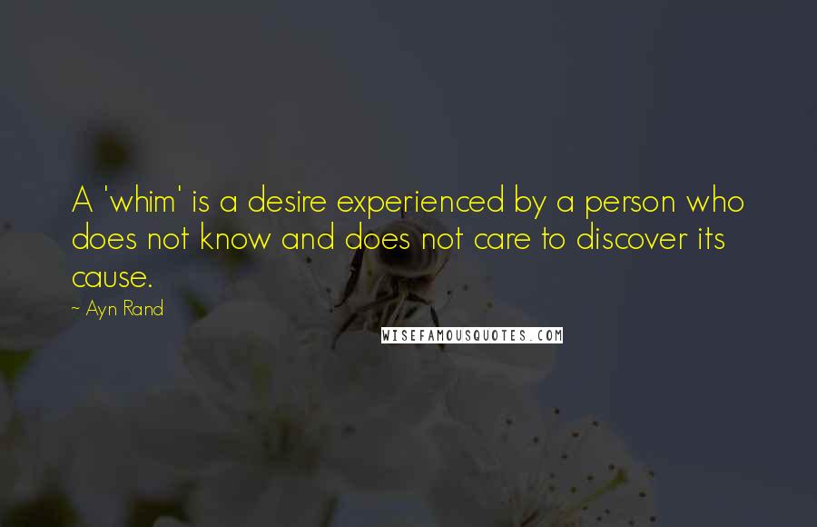 Ayn Rand Quotes: A 'whim' is a desire experienced by a person who does not know and does not care to discover its cause.