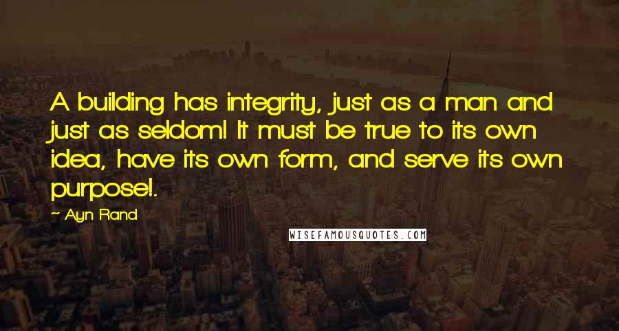 Ayn Rand Quotes: A building has integrity, just as a man and just as seldom! It must be true to its own idea, have its own form, and serve its own purpose!.