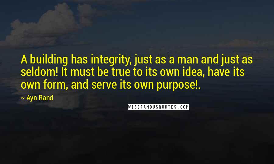 Ayn Rand Quotes: A building has integrity, just as a man and just as seldom! It must be true to its own idea, have its own form, and serve its own purpose!.