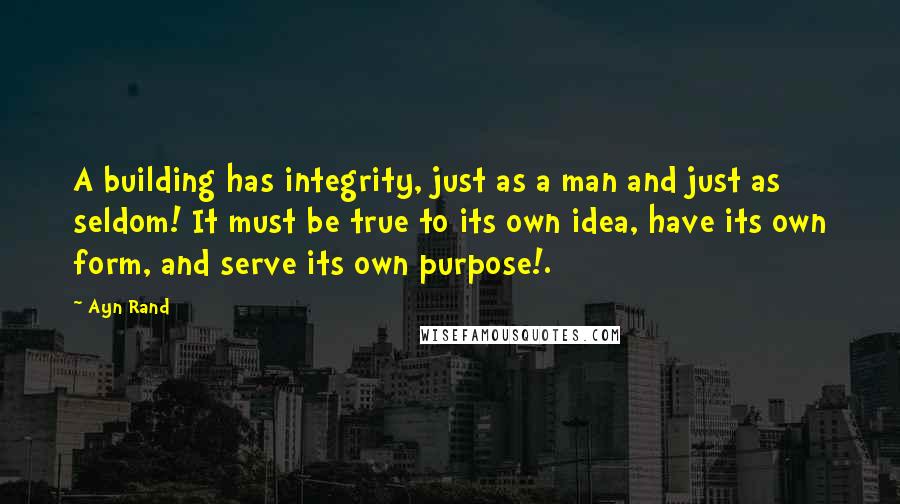 Ayn Rand Quotes: A building has integrity, just as a man and just as seldom! It must be true to its own idea, have its own form, and serve its own purpose!.