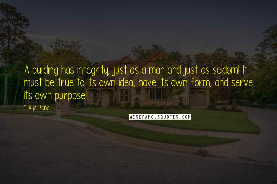 Ayn Rand Quotes: A building has integrity, just as a man and just as seldom! It must be true to its own idea, have its own form, and serve its own purpose!.