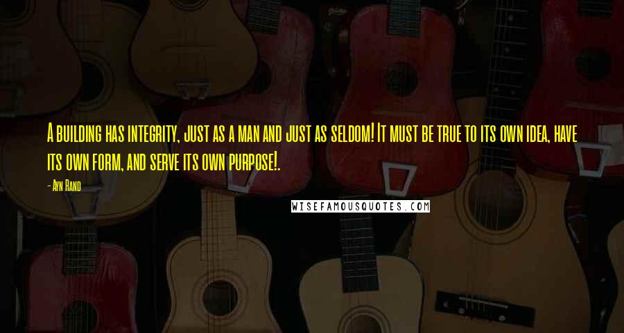 Ayn Rand Quotes: A building has integrity, just as a man and just as seldom! It must be true to its own idea, have its own form, and serve its own purpose!.