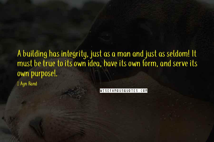 Ayn Rand Quotes: A building has integrity, just as a man and just as seldom! It must be true to its own idea, have its own form, and serve its own purpose!.
