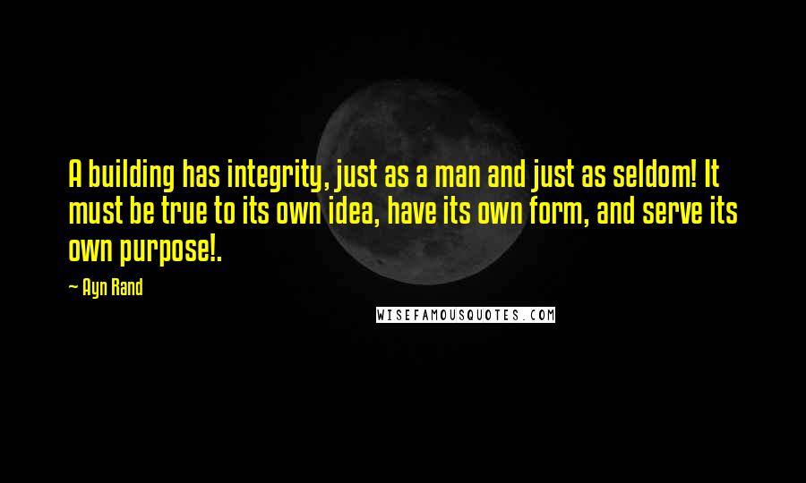 Ayn Rand Quotes: A building has integrity, just as a man and just as seldom! It must be true to its own idea, have its own form, and serve its own purpose!.
