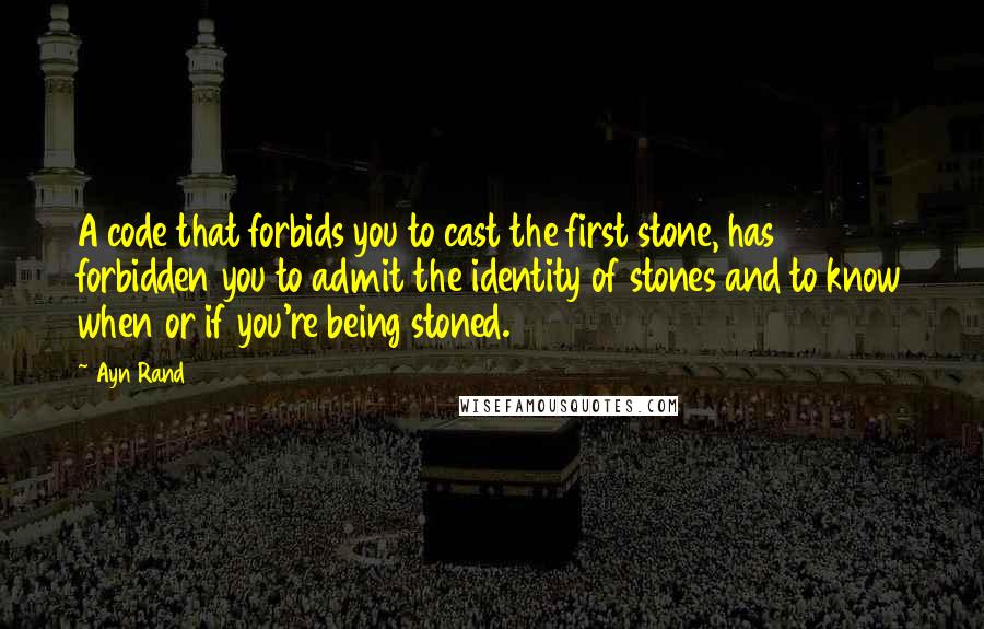 Ayn Rand Quotes: A code that forbids you to cast the first stone, has forbidden you to admit the identity of stones and to know when or if you're being stoned.