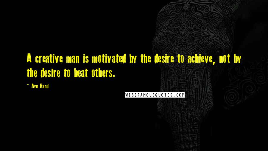 Ayn Rand Quotes: A creative man is motivated by the desire to achieve, not by the desire to beat others.