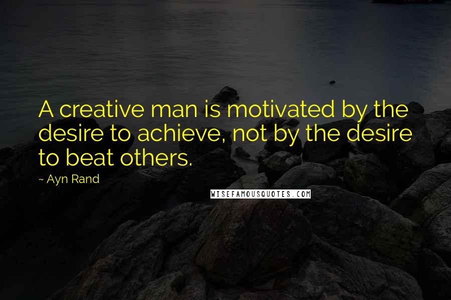 Ayn Rand Quotes: A creative man is motivated by the desire to achieve, not by the desire to beat others.