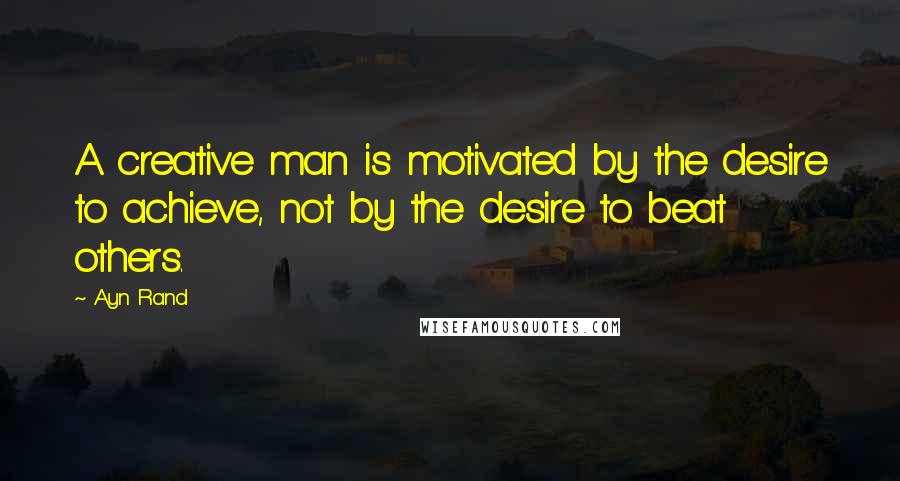 Ayn Rand Quotes: A creative man is motivated by the desire to achieve, not by the desire to beat others.