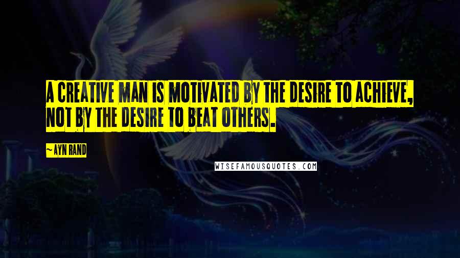 Ayn Rand Quotes: A creative man is motivated by the desire to achieve, not by the desire to beat others.