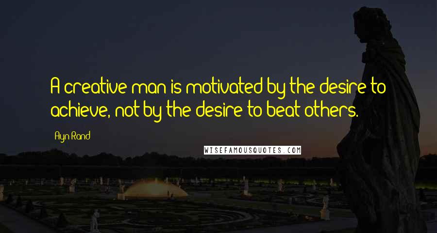 Ayn Rand Quotes: A creative man is motivated by the desire to achieve, not by the desire to beat others.