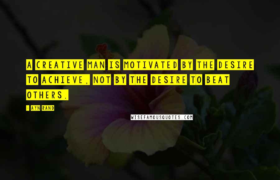 Ayn Rand Quotes: A creative man is motivated by the desire to achieve, not by the desire to beat others.