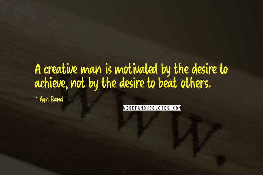 Ayn Rand Quotes: A creative man is motivated by the desire to achieve, not by the desire to beat others.