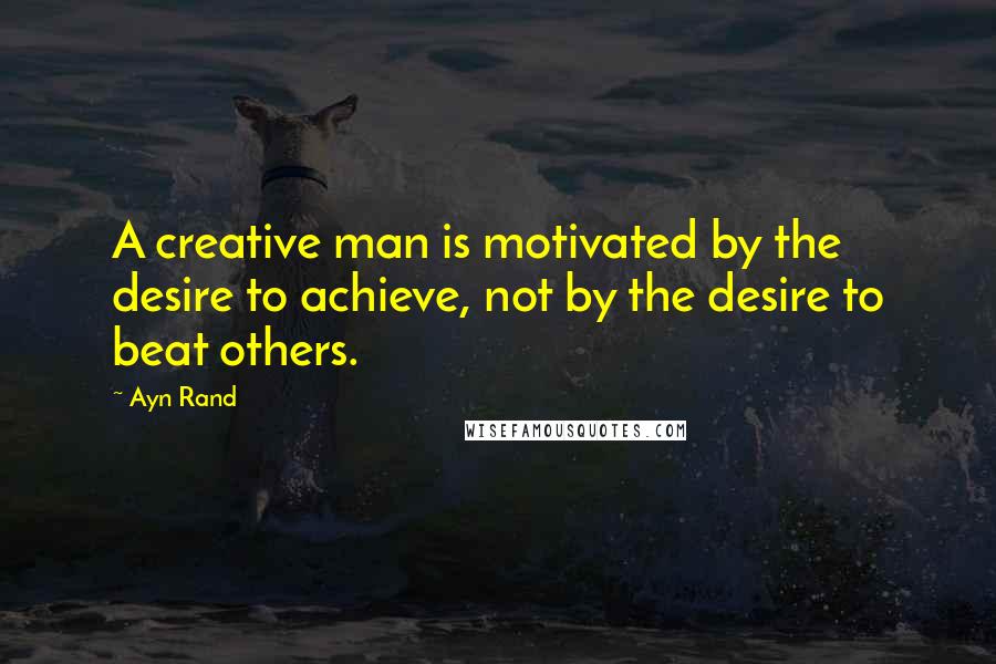 Ayn Rand Quotes: A creative man is motivated by the desire to achieve, not by the desire to beat others.