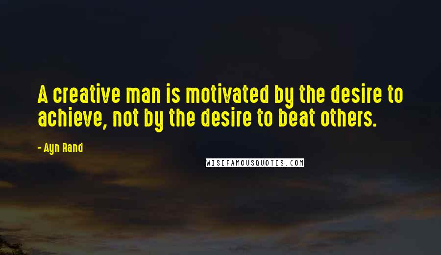 Ayn Rand Quotes: A creative man is motivated by the desire to achieve, not by the desire to beat others.