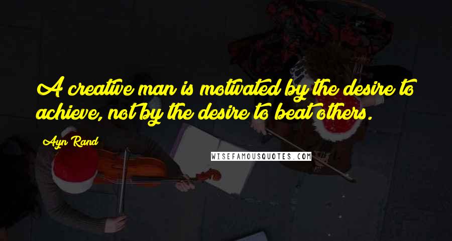 Ayn Rand Quotes: A creative man is motivated by the desire to achieve, not by the desire to beat others.