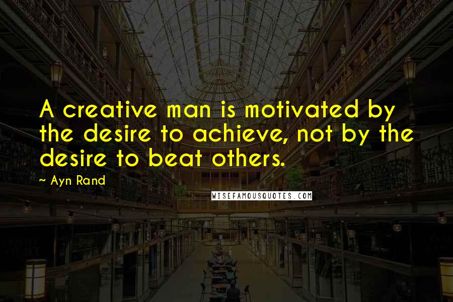 Ayn Rand Quotes: A creative man is motivated by the desire to achieve, not by the desire to beat others.