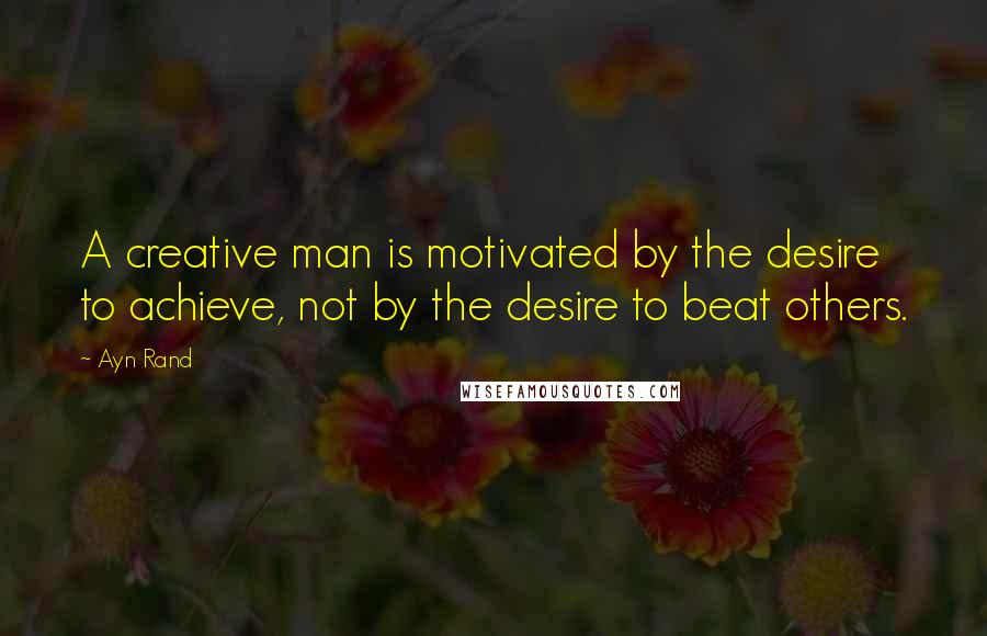 Ayn Rand Quotes: A creative man is motivated by the desire to achieve, not by the desire to beat others.