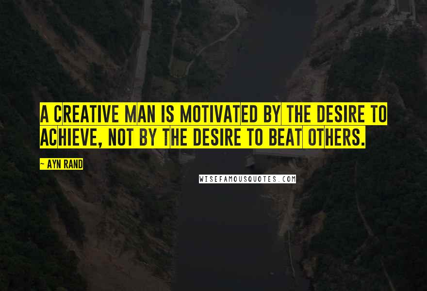 Ayn Rand Quotes: A creative man is motivated by the desire to achieve, not by the desire to beat others.