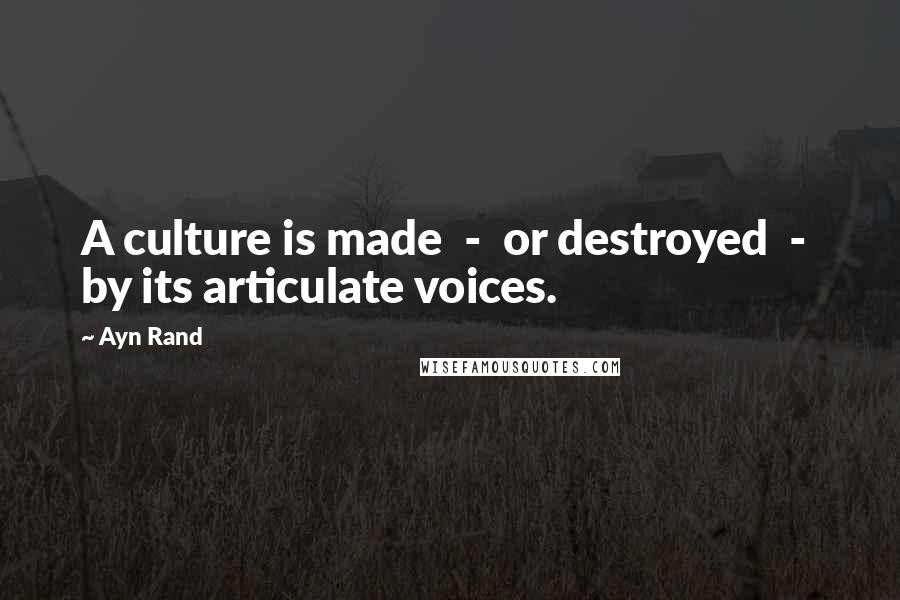 Ayn Rand Quotes: A culture is made - or destroyed - by its articulate voices.
