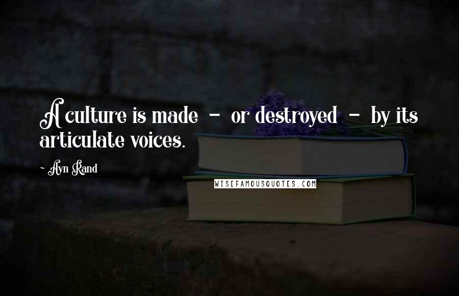 Ayn Rand Quotes: A culture is made - or destroyed - by its articulate voices.