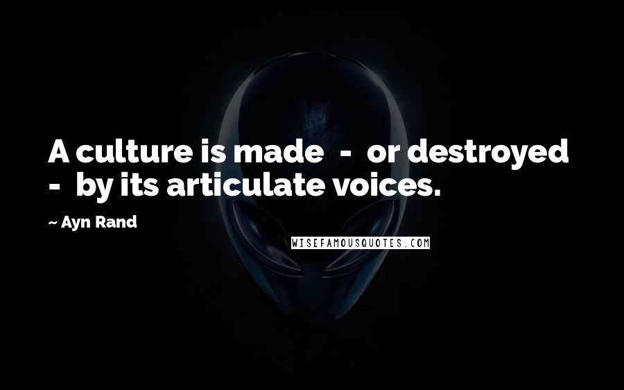 Ayn Rand Quotes: A culture is made - or destroyed - by its articulate voices.
