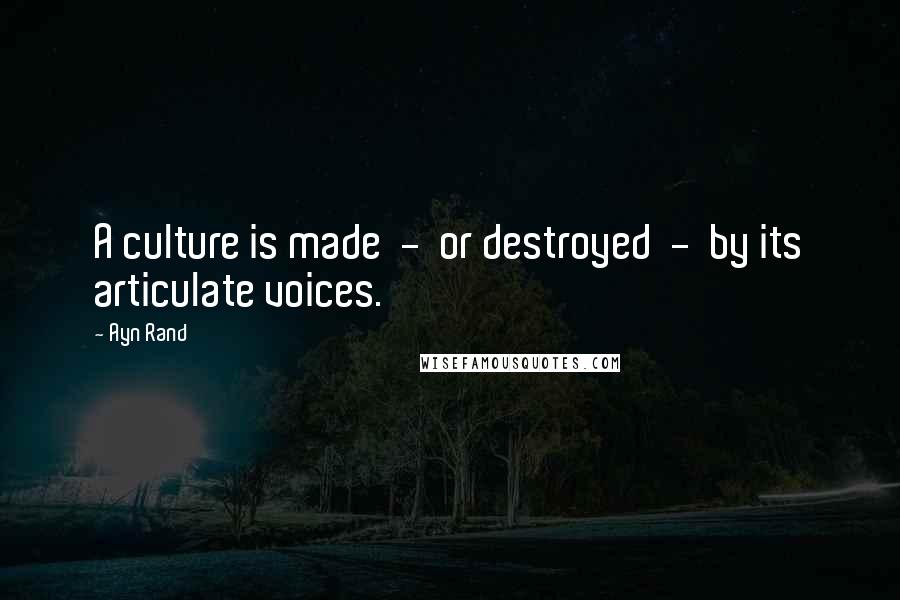 Ayn Rand Quotes: A culture is made - or destroyed - by its articulate voices.