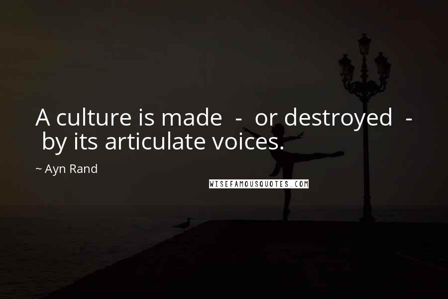 Ayn Rand Quotes: A culture is made - or destroyed - by its articulate voices.