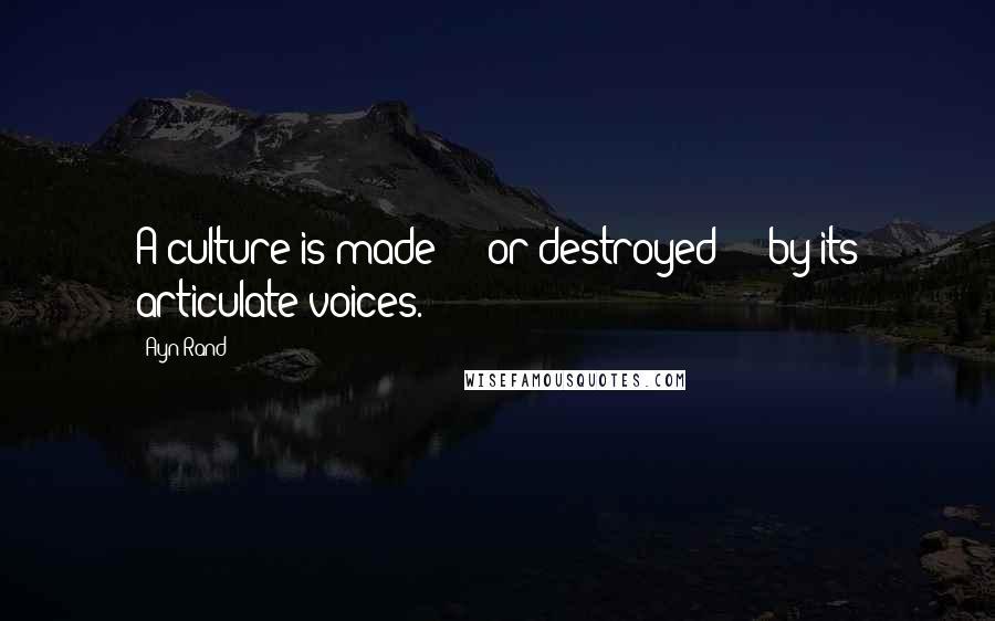 Ayn Rand Quotes: A culture is made - or destroyed - by its articulate voices.