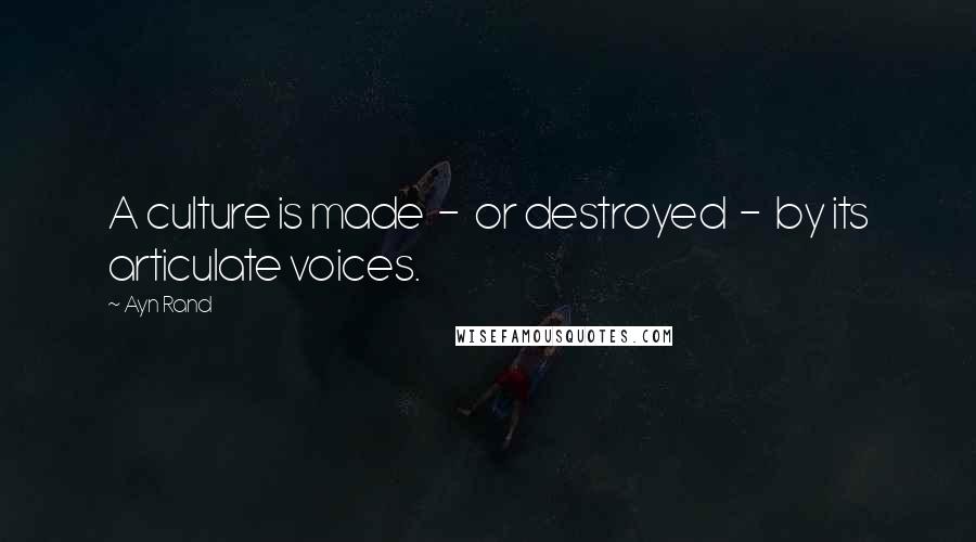 Ayn Rand Quotes: A culture is made - or destroyed - by its articulate voices.