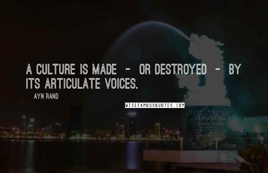Ayn Rand Quotes: A culture is made - or destroyed - by its articulate voices.