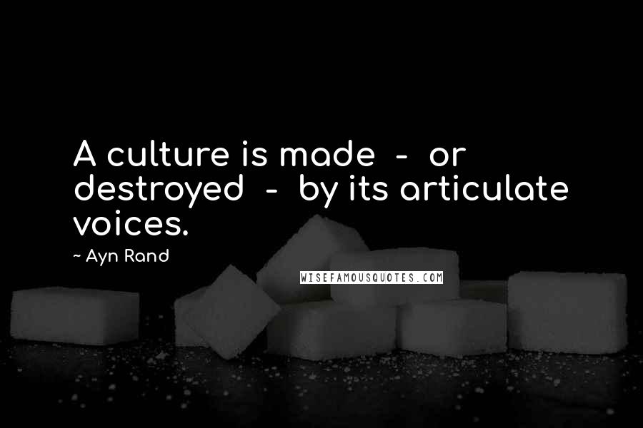 Ayn Rand Quotes: A culture is made - or destroyed - by its articulate voices.
