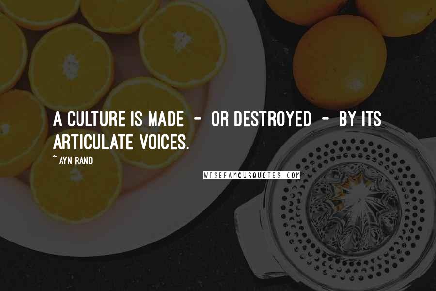 Ayn Rand Quotes: A culture is made - or destroyed - by its articulate voices.