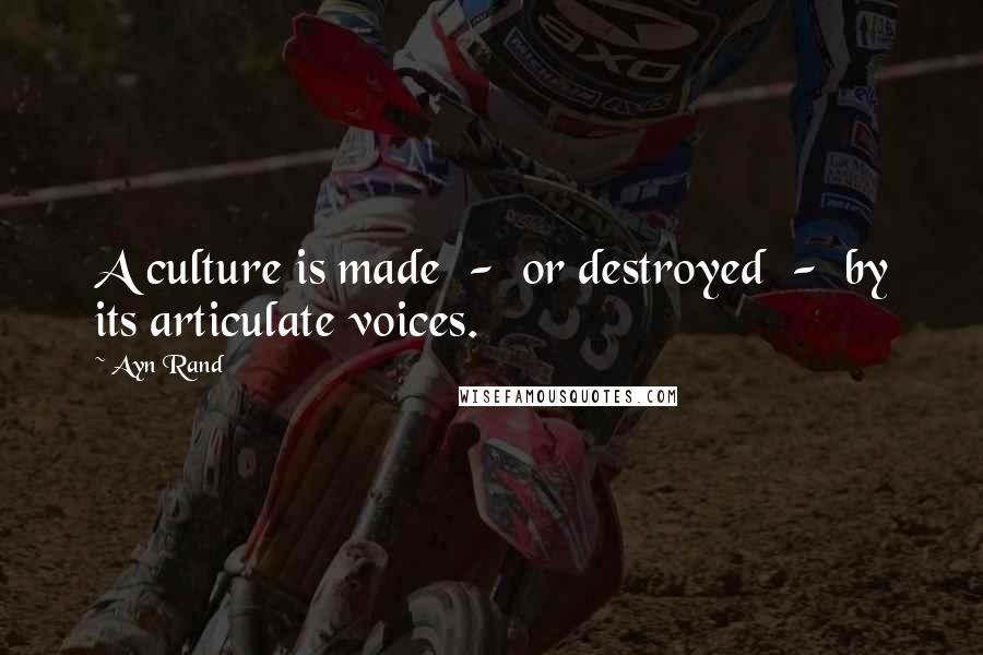 Ayn Rand Quotes: A culture is made - or destroyed - by its articulate voices.