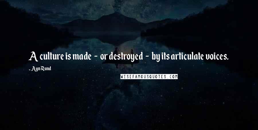 Ayn Rand Quotes: A culture is made - or destroyed - by its articulate voices.