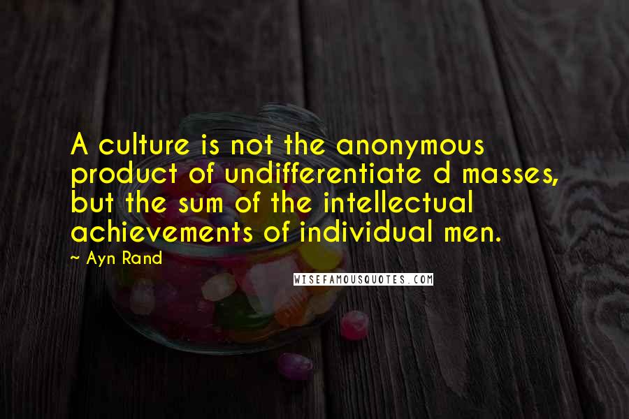 Ayn Rand Quotes: A culture is not the anonymous product of undifferentiate d masses, but the sum of the intellectual achievements of individual men.
