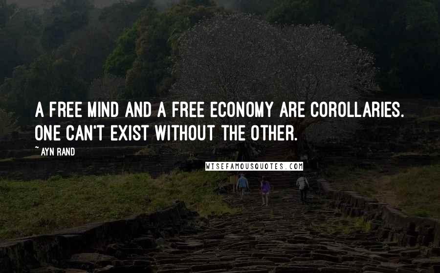 Ayn Rand Quotes: A free mind and a free economy are corollaries. One can't exist without the other.