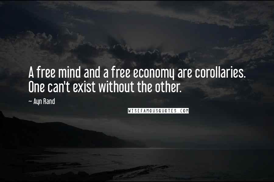 Ayn Rand Quotes: A free mind and a free economy are corollaries. One can't exist without the other.
