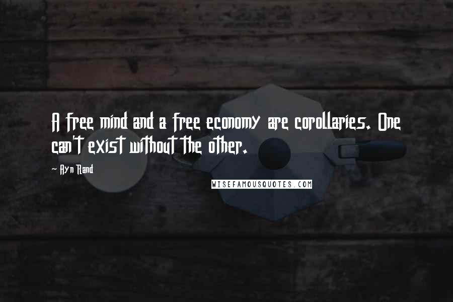 Ayn Rand Quotes: A free mind and a free economy are corollaries. One can't exist without the other.