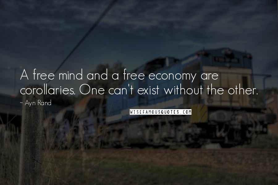 Ayn Rand Quotes: A free mind and a free economy are corollaries. One can't exist without the other.